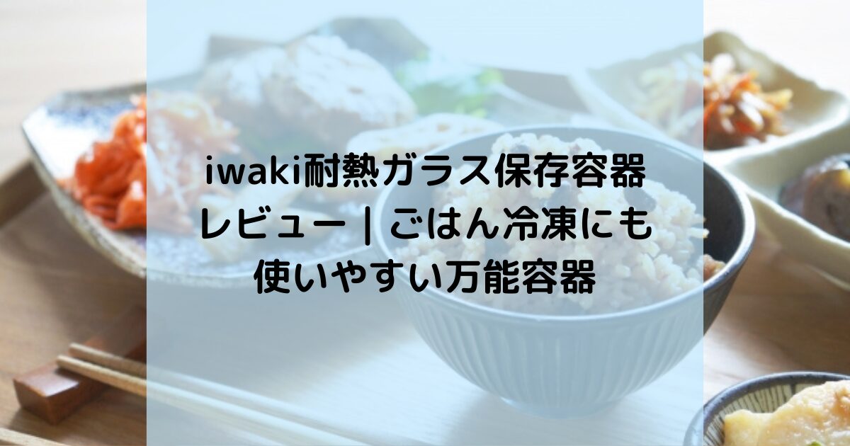 iwaki耐熱ガラス保存容器7点セットをレビュー｜ごはん冷凍にも使いやすい万能容器
