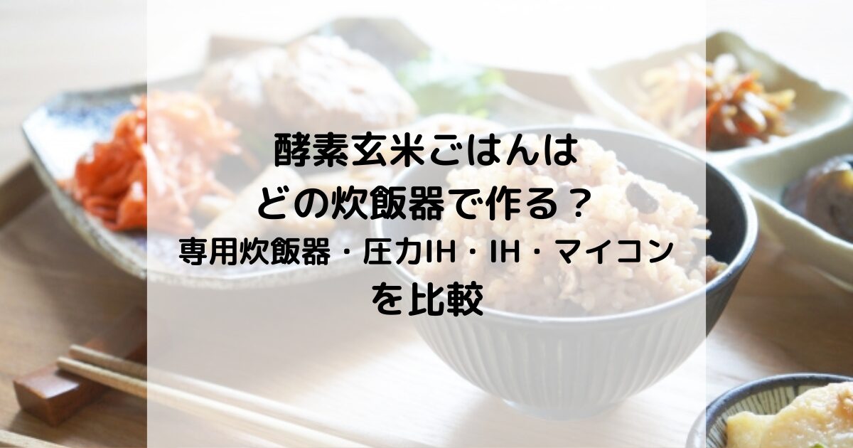 酵素玄米ごはんはどの炊飯器で作る？専用炊飯器・圧力IH・IH・マイコンを比較しました