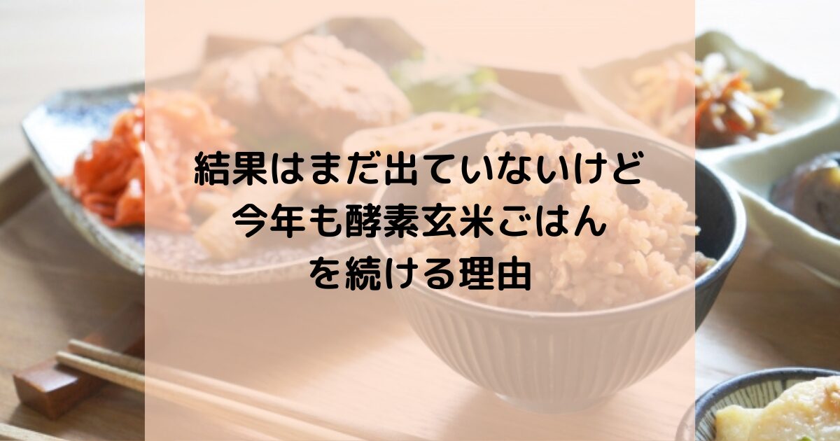 結果はまだ出ていないけど、今年も酵素玄米ごはんを続ける理由